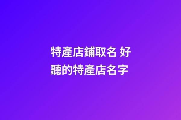 特產店鋪取名 好聽的特產店名字-第1張-店鋪起名-玄機派
